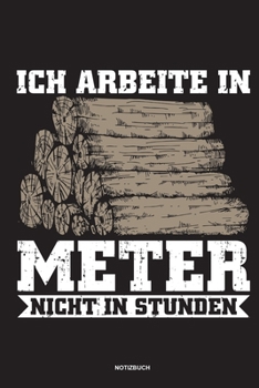 Ich arbeite in Meter - Notizbuch: F�r Holzf�ller, Holzliebhaber Notizbuch Tagebuch ... Holzf�ller, Waldarbeiter & F�rster Geschenk Holz Wald Motors�ge Fans Notebook