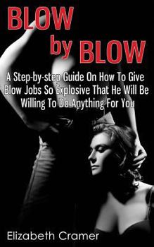 Paperback Blow By Blow - A Step-by-step Guide On How To Give Blow Jobs So Explosive That He Will Be Willing To Do Anything For You Book