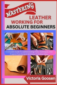 Paperback Mastering Leather Working for Absolute Beginners: A Complete Guide To Leatherworking Tools, Techniques, And Projects From Scratch With Easy-To-Follow Book