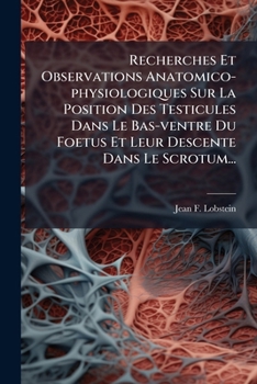 Recherches Et Observations Anatomico-physiologiques Sur La Position Des Testicules Dans Le Bas-ventre Du Foetus Et Leur Descente Dans Le Scrotum...