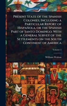 Hardcover Present State of the Spanish Colonies; Including a Particular Report of Hispañola, or the Spanish Part of Santo Domingo; With a General Survey of the Book