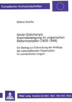 István Széchenyis Kasinobewegung Im Ungarischen Reformzeitalter (1825-1848): Ein Beitrag Zur Erforschung Der Anfaenge Der Nationalliberalen Organisati