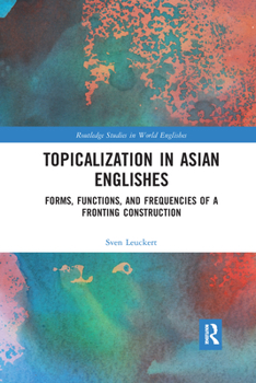 Topicalization in Asian Englishes: Forms, Functions, and Frequencies of a Fronting Construction - Book  of the Routledge Studies in World Englishes