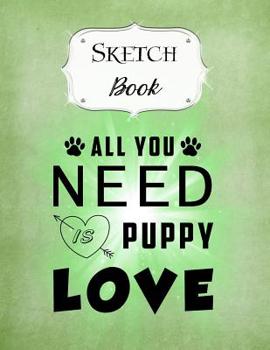 Sketch Book: Dog - Sketchbook - Scetchpad for Drawing or Doodling - Notebook Pad for Creative Artists - Green All You Need is Puppy Love