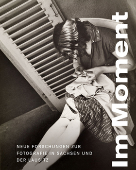 Im Moment: Neue Forschungen Zur Fotografie in Sachsen Und Der Lausitz