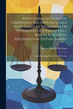 Paperback Private Bill Legislation, Comprising the Steps Required to Be Taken by Promoters Or Opponents of a Private Bill Before & After Its Presentation to Par Book