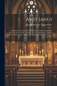 Anti-Janus: An Historico - Theological Criticism of the Work, Entitled 'the Pope and the Council', by Janus, Tr. by J.B. Robertson, With an Intr. by ... of Gallicanism From the Reign of Louis XIV