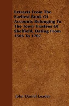 Extracts From The Earliest Book Of Accounts Belonging To The Town Trustees Of Sheffield, Dating From 1566 To 1707