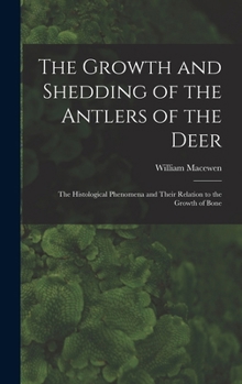 Hardcover The Growth and Shedding of the Antlers of the Deer; the Histological Phenomena and Their Relation to the Growth of Bone Book