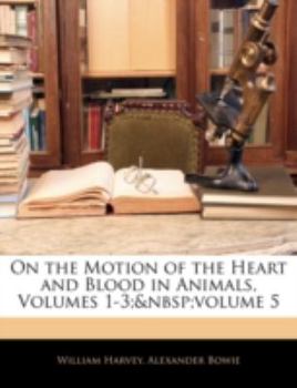 Paperback On the Motion of the Heart and Blood in Animals, Volumes 1-3; Volume 5 Book
