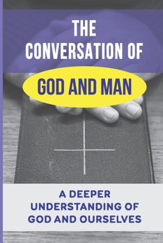 The Conversation Of God And Man: A Deeper Understanding Of God And Ourselves: Man'S Relationship With His God