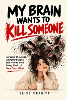 My Brain Wants to Kill Someone: Intrusive Thoughts, Unwanted Urges, and How to Stop Being Afraid of Your Own Mind