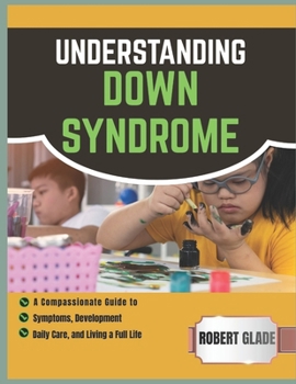 UNDERSTANDING DOWN SYNDROME: a compassionate guide to symptoms, development, daily care, and living a full life