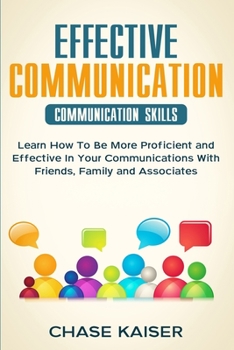Effective Communication: Learn How To Be More Proficient and Effective In Your Communications With Friends, Family and Associates.