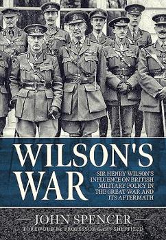 Hardcover Wilson's War: Sir Henry Wilson's Influence on British Military Policy in the Great War and Its Aftermath Book