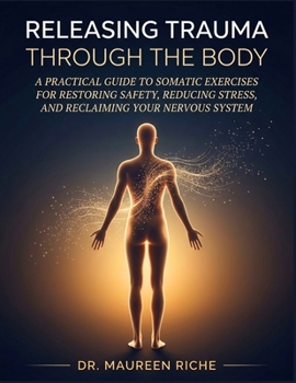 Releasing Trauma Through the Body: A Practical Guide to Somatic Exercises for Restoring Safety, Reducing Stress, and Reclaiming Your Nervous System