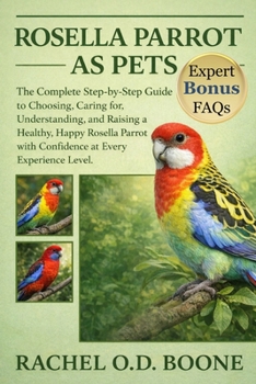ROSELLA PARROT AS PETS: The Complete Step-by-Step Guide to Choosing, Caring for, Understanding, and Raising a Healthy, Happy Rosella Parrot with Confidence at Every Experience Level