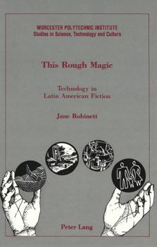 This Rough Magic: Technology in Latin American Fiction (Worcester Polytechnic Institute Studies in Science, Technology, and Culture, Vol 13)