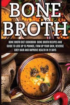 Paperback Bone Broth: Bone Broth Diet Cookbook: Bone Broth Recipes and Guide to Lose Up 15 Pounds, Firm Up Your Skin, Reverse Grey Hair and Book