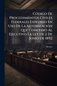 Código De Procedimientos Civiles Federales Expedido En Uso De La Autorización Que Concedió Al Ejecutivo La Ley De 2 De Junio De 1892: Aumentado Con ... Con Las Anotaciones Hechas