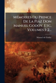 Mémoires Du Prince De La Piaz Don Manuel Godoy, Etc, Volumes 1-2...
