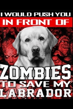 I would push you in front of zombies to save my Labrador: In Front Of Zombies To Save My Labrador Labrador Retriever Journal/Notebook Blank Lined Ruled 6x9 100 Pages