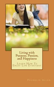 Paperback Living with Purpose, Passion, And Happiness: Learn How To Enjoy Your Life Everyday Book