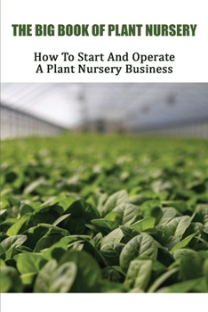 Paperback The Big Book Of Plant Nursery: How To Start And Operate A Plant Nursery Business: Home-Based Plant Nursery Books Book