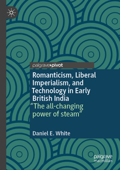 Hardcover Romanticism, Liberal Imperialism, and Technology in Early British India: "The All-Changing Power of Steam" Book