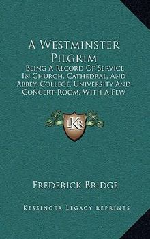 Paperback A Westminster Pilgrim: Being A Record Of Service In Church, Cathedral, And Abbey, College, University And Concert-Room, With A Few Notes On S Book