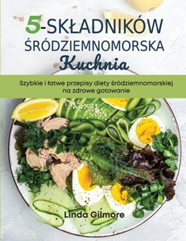 Paperback Śródziemnomorska kuchnia z 5 skladników: Szybkie i latwe przepisy diety śródziemnomorskiej na zdrowe gotowanie [Polish] Book