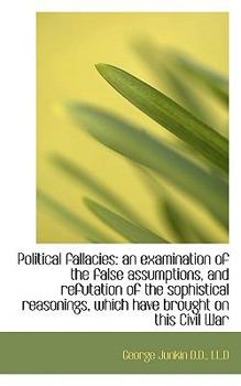 Political Fallacies : An examination of the false assumptions, and refutation of the sophistical Reas