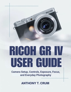 Paperback Ricoh Gr IV User Guide: Camera Setup, Controls, Exposure, Focus, and Everyday Photography Book