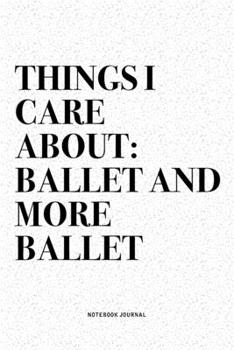 Things I Care About: Ballet And More Ballet: A 6x9 Inch Diary Notebook Journal With A Bold Text Font Slogan On A Matte Cover and 120 Blank Lined Pages Makes A Great Alternative To A Card