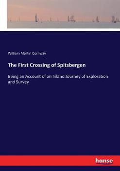 The First Crossing of Spitsbergen: Being an Account of an Inland Journey of Exploration and Survey, With Descriptions of Several Mountain Ascents, of ... the Seven Islands, Down Hinloopen Strait,