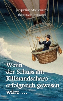Wenn der Schuss am Kilimandscharo erfolgreich gewesen wäre: Phantastische Erzählungen (German Edition)