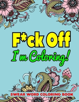 F*ck Off I'm Coloring! Swear Word Coloring Book: An Adults Swear Word Coloring Book-8.5 X 11 Inches 50 Swear Word Coloring Pages For Man & Woman