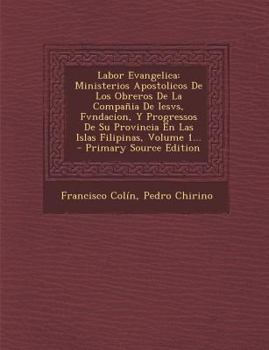 Labor Evangelica: Ministerios Apostolicos De Los Obreros De La Compa�ia De Iesvs, Fvndacion, Y Progressos De Su Provincia En Las Islas Filipinas, Volume 1...