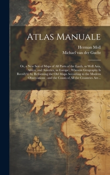 Atlas Manuale: or, a New Sett of Maps of All Parts of the Earth, as Well Asia, Africa, and America, as Europe; Wherein Geography is Rectify'd, by ... and the Coasts of All the Countries Are...