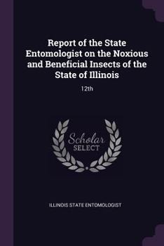 Paperback Report of the State Entomologist on the Noxious and Beneficial Insects of the State of Illinois: 12th Book