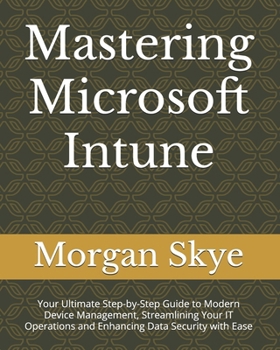 Paperback Mastering Microsoft Intune: Your Ultimate Step-by-Step Guide to Modern Device Management, Streamlining Your IT Operations and Enhancing Data Secur Book
