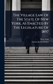 The Village Law Of The State Of New York, As Enacted By The Legislature Of 1897...