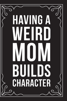 Having a Weird Mom Builds Character: Sarcastic blank lined journal, Funny 6X9 gift notebook for Mom, Best Friend, Coworkers. (great alternative to a card)