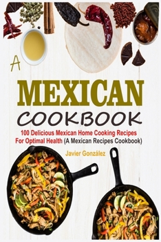 Paperback Mexican Cookbook: 100 Delicious Mexican Home Cooking Recipes For Optimal Health (A Mexican Recipes Cookbook) Book