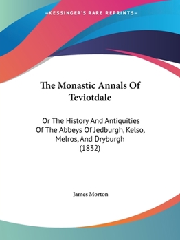 Paperback The Monastic Annals Of Teviotdale: Or The History And Antiquities Of The Abbeys Of Jedburgh, Kelso, Melros, And Dryburgh (1832) Book