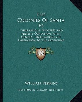 The Colonies Of Santa Fe: Their Origin, Progress And Present Condition, With General Observations On Emigration To The Argentine Republic