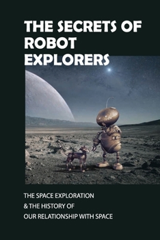Paperback The Secrets Of Robot Explorers: The Space Exploration & The History Of Our Relationship With Space: The History Of Our Relationship With Space Book