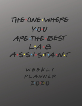 Lab Assistant Weekly Planner 2020 - The One Where You Are The Best: Lab Assistant Friends Gift Idea For Men & Women | Weekly Planner Schedule Book ... To Do List & Notes Sections | Calendar Views