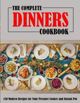 The Complete Dinners Cookbook: 150 Modern Recipes for Your Pressure Cooker and Instant Pot