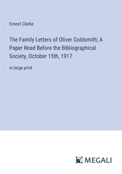 The Family Letters of Oliver Goldsmith; A Paper Read Before the Bibliographical Society, October 15th, 1917: in large print